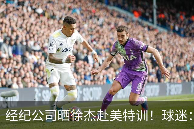 经纪公司晒徐杰赴美特训！球迷：育航啥时候给18、25安排这种活动？